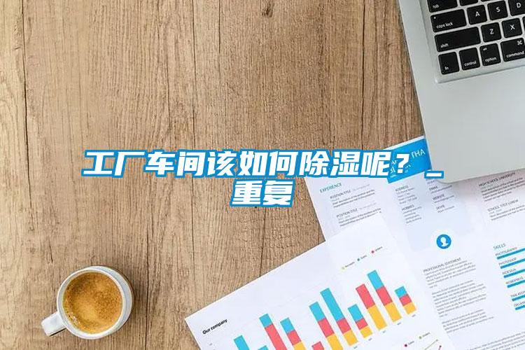 工廠車間該如何除濕呢？_重復(fù)
