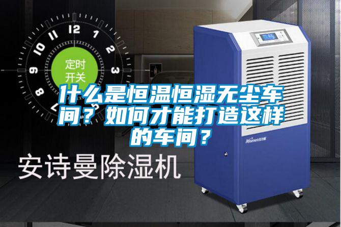 什么是恒溫恒濕無(wú)塵車間？如何才能打造這樣的車間？