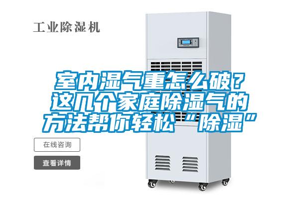 室內(nèi)濕氣重怎么破？這幾個家庭除濕氣的方法幫你輕松“除濕”