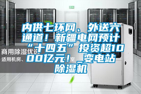 內(nèi)供七環(huán)網(wǎng)、外送六通道！新疆電網(wǎng)預(yù)計“十四五”投資超1000億元！_變電站除濕機