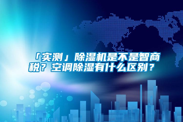 「實(shí)測(cè)」除濕機(jī)是不是智商稅？空調(diào)除濕有什么區(qū)別？