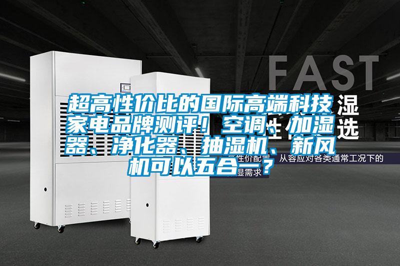 超高性價比的國際高端科技家電品牌測評！空調(diào)、加濕器、凈化器、抽濕機、新風機可以五合一？