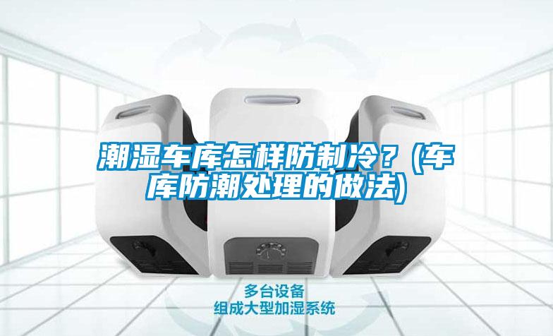 潮濕車庫怎樣防制冷？(車庫防潮處理的做法)