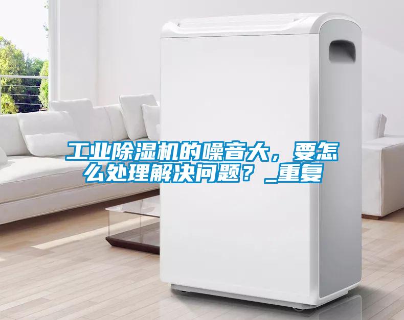 工業(yè)除濕機(jī)的噪音大，要怎么處理解決問題？_重復(fù)