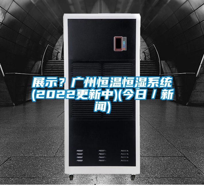展示？廣州恒溫恒濕系統(tǒng)(2022更新中)(今日／新聞)