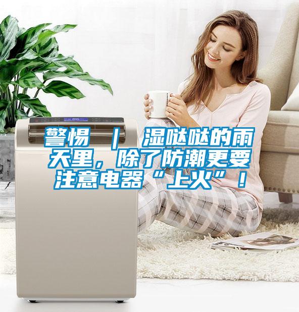 警惕 ｜ 濕噠噠的雨天里，除了防潮更要注意電器“上火”！