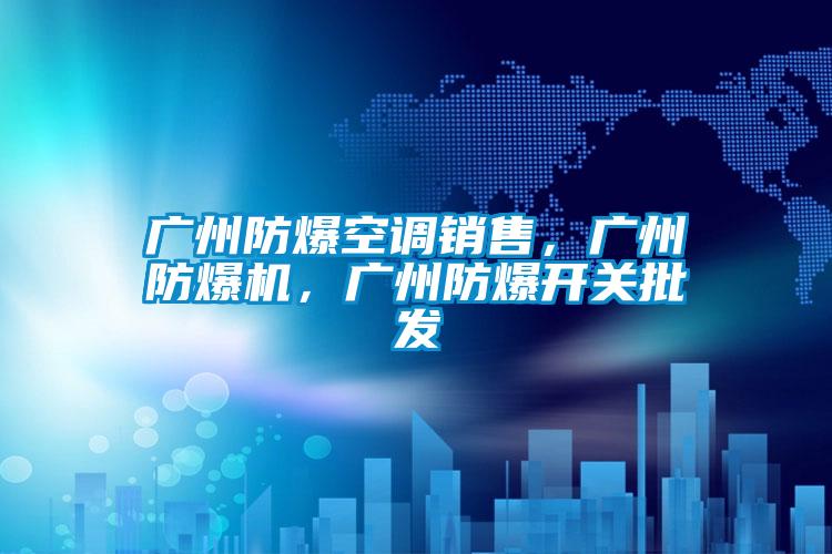 廣州防爆空調銷售，廣州防爆機，廣州防爆開關批發(fā)