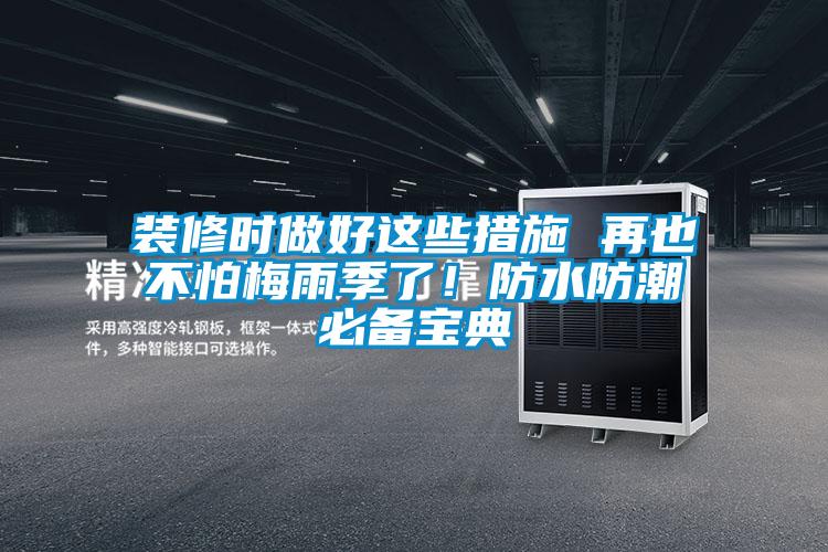 裝修時(shí)做好這些措施 再也不怕梅雨季了！防水防潮必備寶典