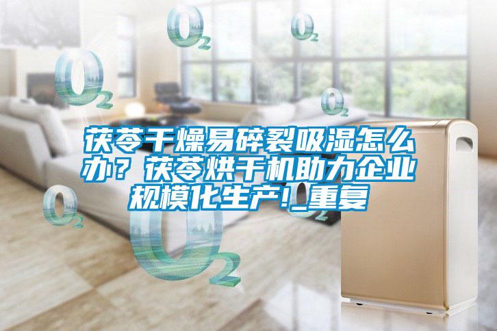 茯苓干燥易碎裂吸濕怎么辦？茯苓烘干機(jī)助力企業(yè)規(guī)?；a(chǎn)!_重復(fù)