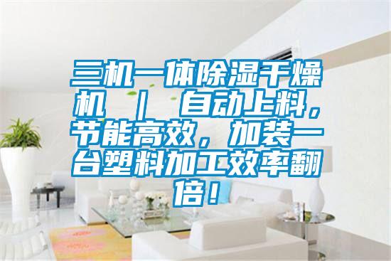 三機(jī)一體除濕干燥機(jī) ｜ 自動(dòng)上料，節(jié)能高效，加裝一臺(tái)塑料加工效率翻倍！