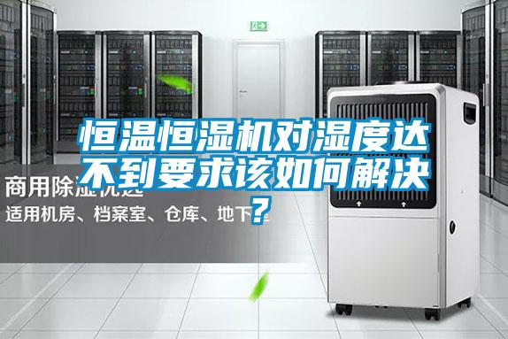 恒溫恒濕機(jī)對(duì)濕度達(dá)不到要求該如何解決？
