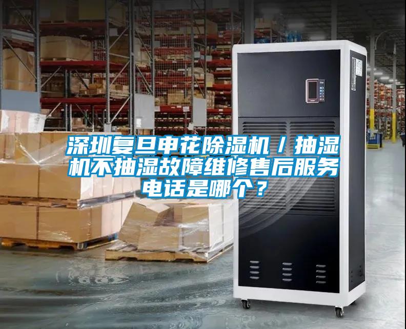 深圳復(fù)旦申花除濕機(jī)／抽濕機(jī)不抽濕故障維修售后服務(wù)電話是哪個(gè)？