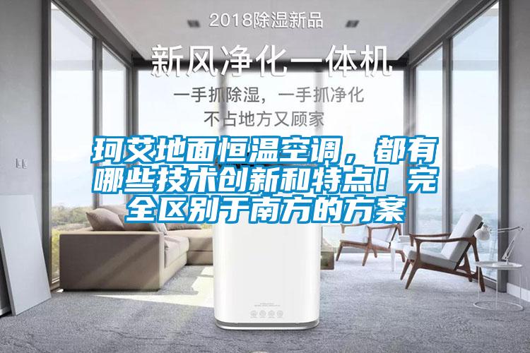 珂艾地面恒溫空調(diào)，都有哪些技術(shù)創(chuàng)新和特點(diǎn)！完全區(qū)別于南方的方案