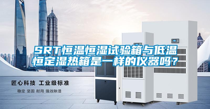 SRT恒溫恒濕試驗(yàn)箱與低溫恒定濕熱箱是一樣的儀器嗎？