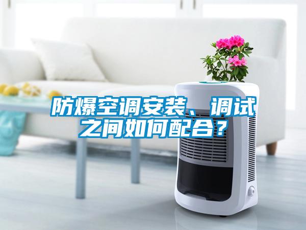 防爆空調安裝、調試之間如何配合？
