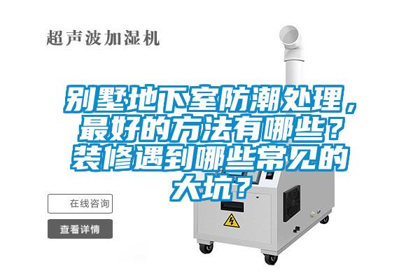 別墅地下室防潮處理，最好的方法有哪些？裝修遇到哪些常見(jiàn)的大坑？