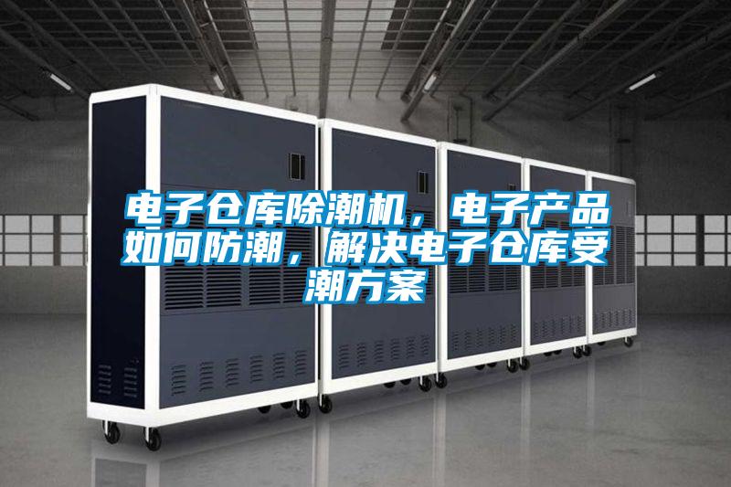 電子倉(cāng)庫(kù)除潮機(jī)，電子產(chǎn)品如何防潮，解決電子倉(cāng)庫(kù)受潮方案