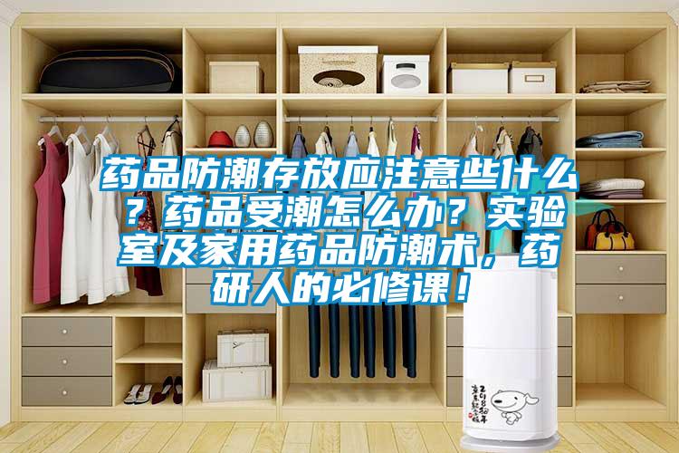 藥品防潮存放應(yīng)注意些什么？藥品受潮怎么辦？實(shí)驗(yàn)室及家用藥品防潮術(shù)，藥研人的必修課！