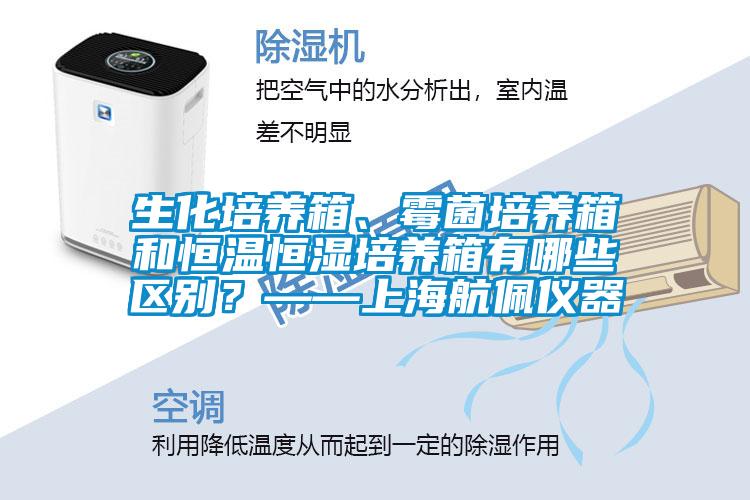 生化培養(yǎng)箱、霉菌培養(yǎng)箱和恒溫恒濕培養(yǎng)箱有哪些區(qū)別？——上海航佩儀器