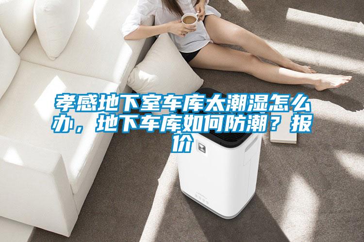 孝感地下室車庫太潮濕怎么辦，地下車庫如何防潮？報價