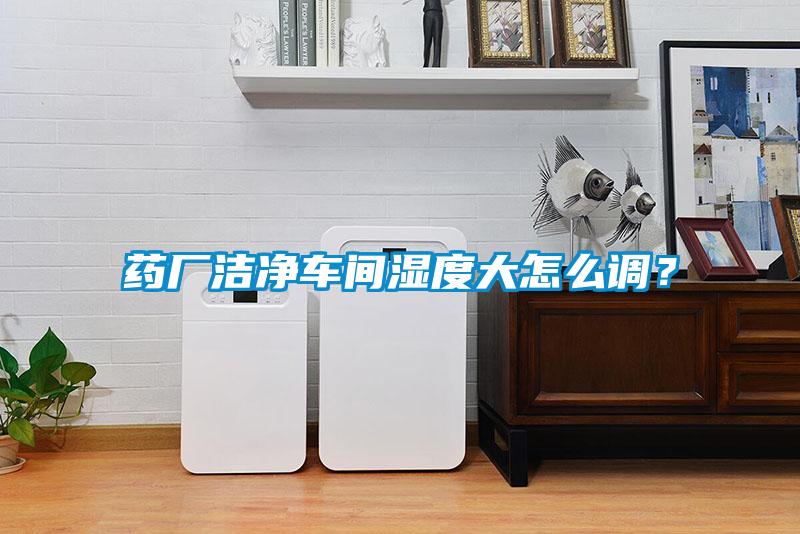 藥廠潔凈車間濕度大怎么調(diào)？