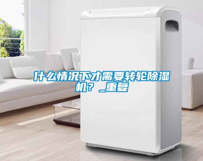 什么情況下才需要轉(zhuǎn)輪除濕機？_重復(fù)