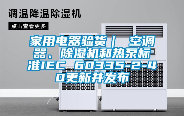 家用電器驗貨｜ 空調(diào)器、除濕機和熱泵標準IEC 60335-2-40更新并發(fā)布