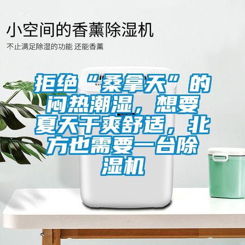 拒絕“桑拿天”的悶熱潮濕，想要夏天干爽舒適，北方也需要一臺除濕機