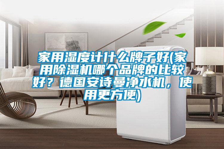 家用濕度計什么牌子好(家用除濕機哪個品牌的比較好？德國安詩曼凈水機，使用更方便)
