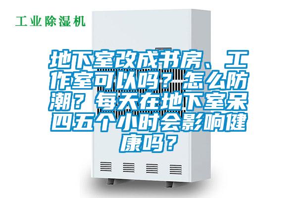 地下室改成書房、工作室可以嗎？怎么防潮？每天在地下室呆四五個小時會影響健康嗎？