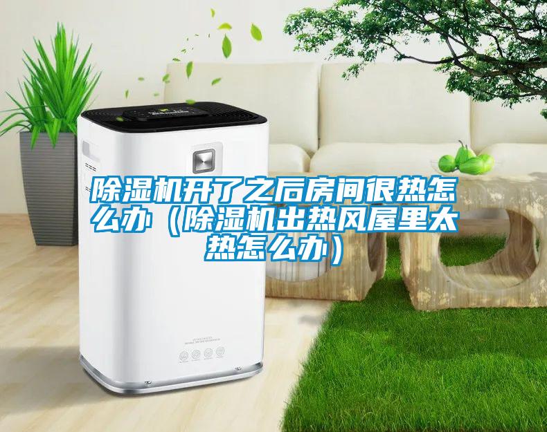 除濕機開了之后房間很熱怎么辦（除濕機出熱風(fēng)屋里太熱怎么辦）
