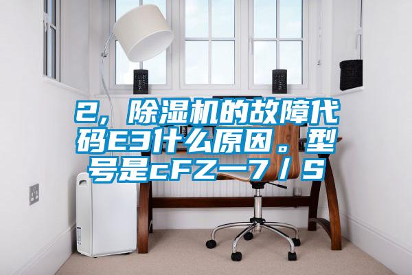 2, 除濕機(jī)的故障代碼E3什么原因。型號(hào)是cFZ一7／S