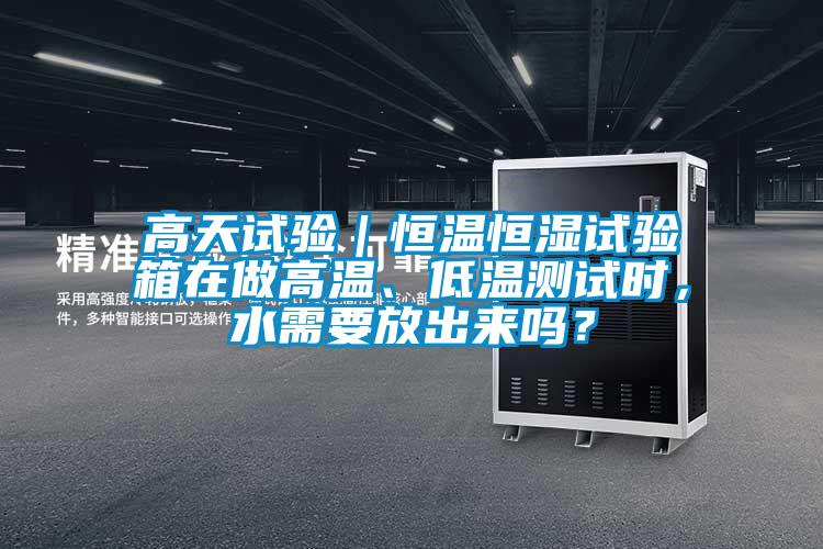 高天試驗(yàn)｜恒溫恒濕試驗(yàn)箱在做高溫、低溫測(cè)試時(shí)，水需要放出來嗎？