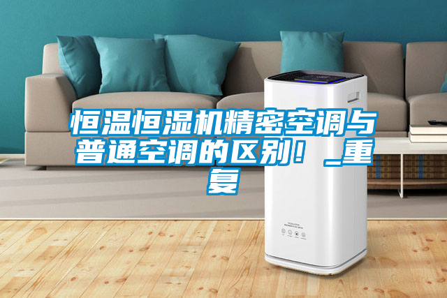 恒溫恒濕機(jī)精密空調(diào)與普通空調(diào)的區(qū)別！_重復(fù)