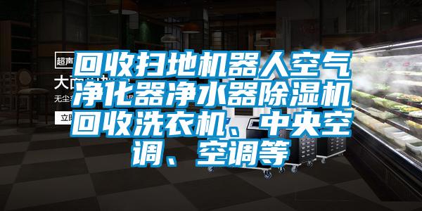 回收掃地機器人空氣凈化器凈水器除濕機回收洗衣機、中央空調(diào)、空調(diào)等