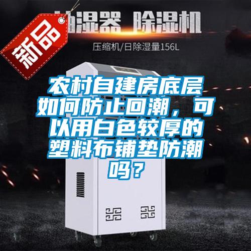 農(nóng)村自建房底層如何防止回潮，可以用白色較厚的塑料布鋪墊防潮嗎？