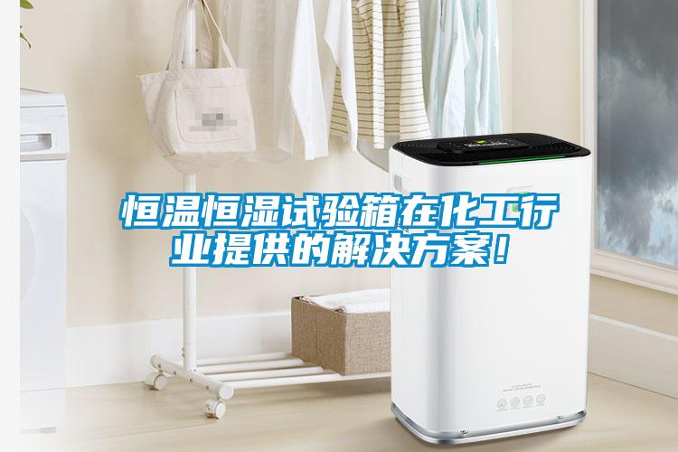 恒溫恒濕試驗箱在化工行業(yè)提供的解決方案！