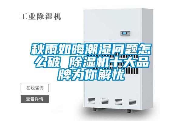 秋雨如晦潮濕問(wèn)題怎么破 除濕機(jī)十大品牌為你解憂(yōu)