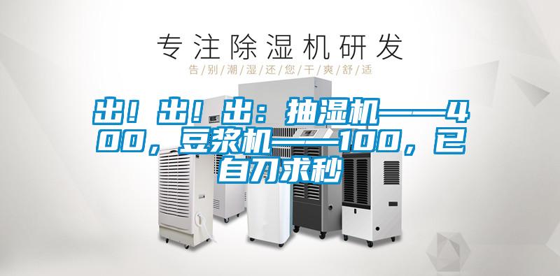 出！出！出：抽濕機——400，豆?jié){機——100，已自刀求秒