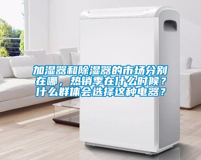 加濕器和除濕器的市場分別在哪，熱銷季在什么時候？什么群體會選擇這種電器？