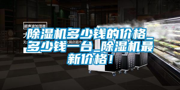 除濕機(jī)多少錢的價(jià)格_多少錢一臺(tái)_除濕機(jī)最新價(jià)格！