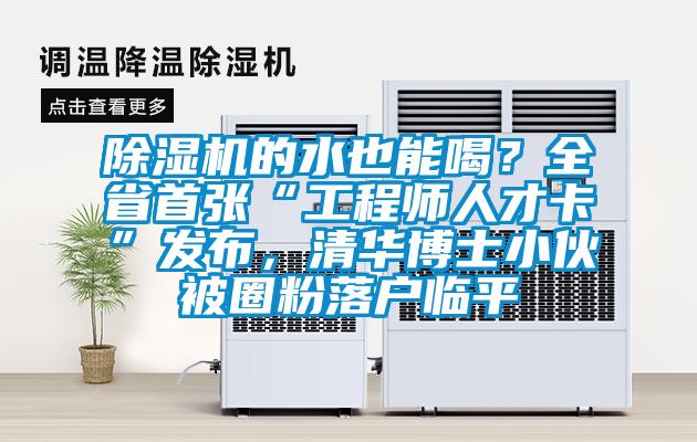 除濕機(jī)的水也能喝？全省首張“工程師人才卡”發(fā)布，清華博士小伙被圈粉落戶臨平