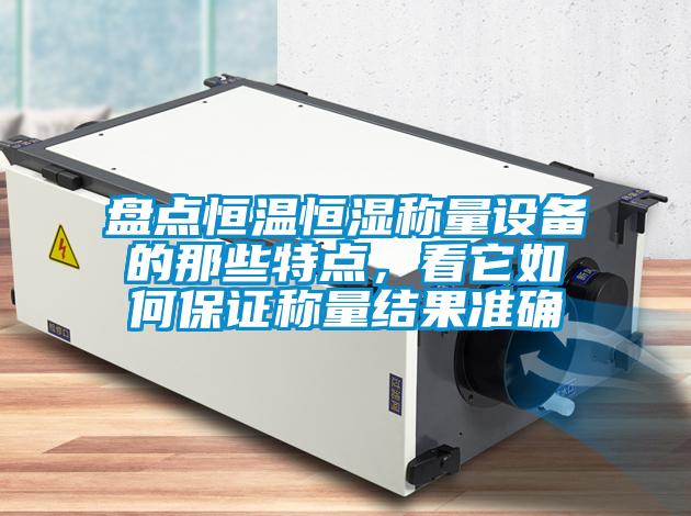 盤點恒溫恒濕稱量設備的那些特點，看它如何保證稱量結果準確