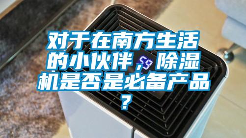 對于在南方生活的小伙伴，除濕機是否是必備產(chǎn)品？