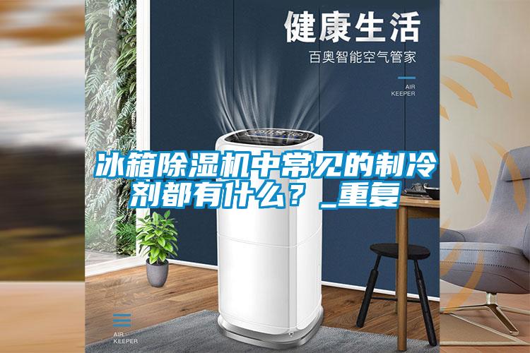 冰箱除濕機中常見的制冷劑都有什么？_重復(fù)