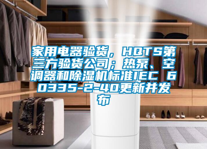 家用電器驗(yàn)貨，HQTS第三方驗(yàn)貨公司；熱泵、空調(diào)器和除濕機(jī)標(biāo)準(zhǔn)IEC 60335-2-40更新并發(fā)布