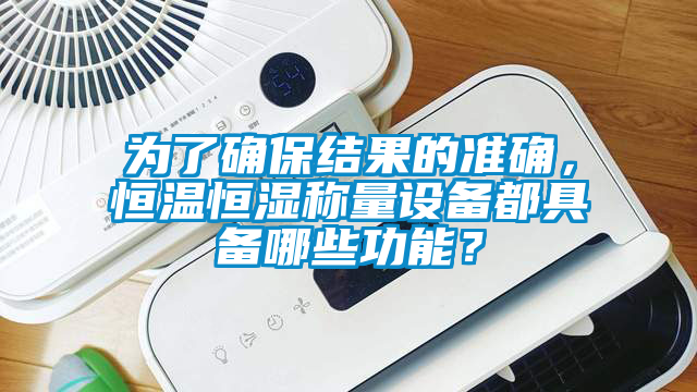 為了確保結(jié)果的準(zhǔn)確，恒溫恒濕稱量設(shè)備都具備哪些功能？