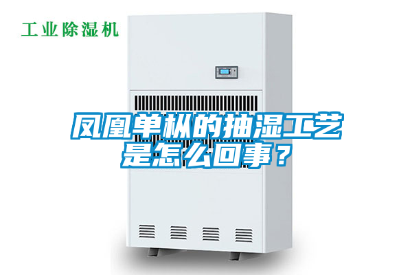 鳳凰單樅的抽濕工藝是怎么回事？