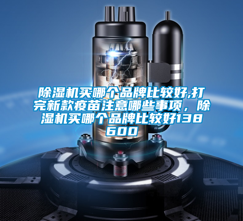 除濕機(jī)買哪個(gè)品牌比較好,打完新款疫苗注意哪些事項(xiàng)，除濕機(jī)買哪個(gè)品牌比較好138600