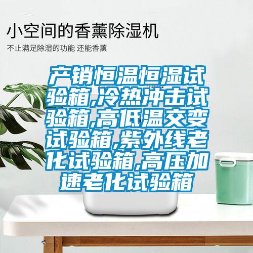 產(chǎn)銷(xiāo)恒溫恒濕試驗(yàn)箱,冷熱沖擊試驗(yàn)箱,高低溫交變?cè)囼?yàn)箱,紫外線(xiàn)老化試驗(yàn)箱,高壓加速老化試驗(yàn)箱